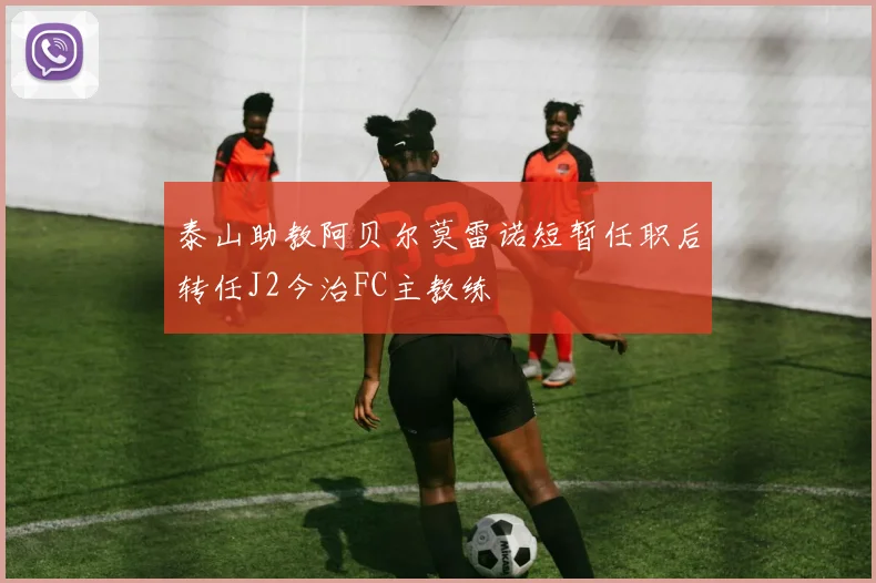 泰山助教阿贝尔莫雷诺短暂任职后转任J2今治FC主教练