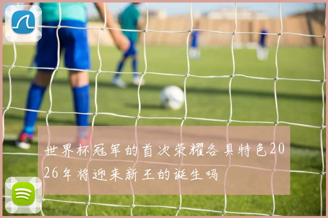 世界杯冠军的首次荣耀各具特色2026年将迎来新王的诞生吗