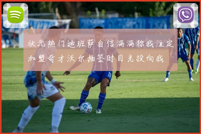 状元热门迪班萨自信满满称我注定加盟奇才沃尔抽签时目光投向我