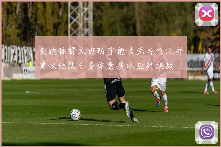 麦迪称赞文班防守能力无与伦比并建议他提升身体素质以应对挑战