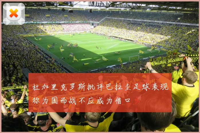 杜加里克罗斯批评巴拉圭足球表现称为国而战不应成为借口