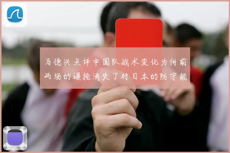 马德兴点评中国队战术变化为何前两场的逼抢消失了对日本的防守能否奏效