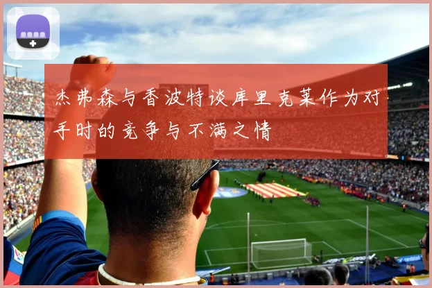 杰弗森与香波特谈库里克莱作为对手时的竞争与不满之情