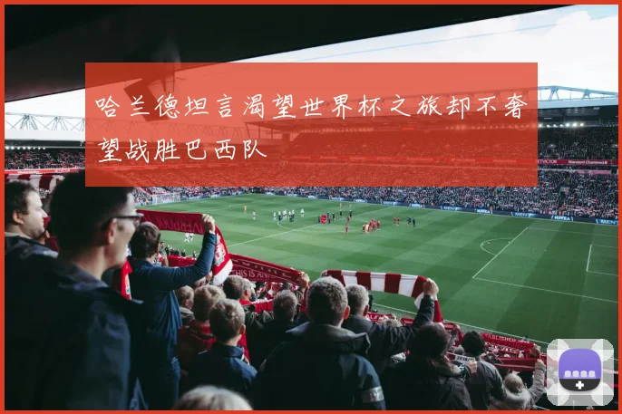 哈兰德坦言渴望世界杯之旅却不奢望战胜巴西队