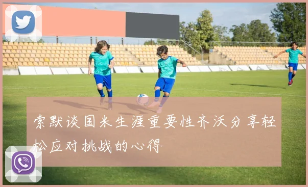 索默谈国米生涯重要性齐沃分享轻松应对挑战的心得
